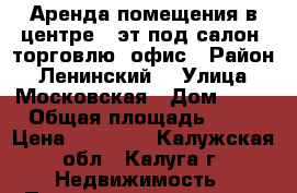 Аренда помещения в центре 2 эт под салон, торговлю, офис › Район ­ Ленинский  › Улица ­ Московская › Дом ­ 24 › Общая площадь ­ 90 › Цена ­ 60 000 - Калужская обл., Калуга г. Недвижимость » Помещения аренда   . Калужская обл.,Калуга г.